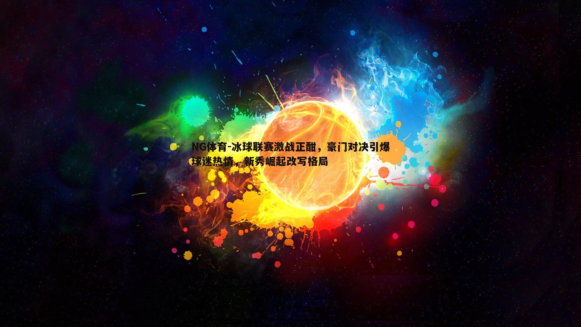 冰球联赛激战正酣，豪门对决引爆球迷热情，新秀崛起改写格局